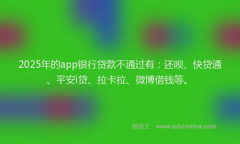2025年的app银行贷款不通过有：还呗、快贷通、平安i贷、拉卡拉、微博借钱等。