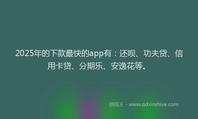 2025年的下款最快的app有：还呗、功夫贷、信用卡贷、分期乐、安逸花等。