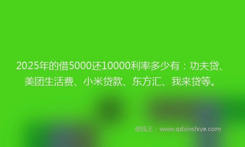 2025年的借5000还10000利率多少有：功夫贷、美团生活费、小米贷款、东方汇、我来贷等。