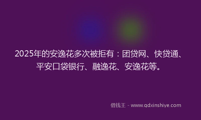 2025年的安逸花多次被拒有：团贷网、快贷通、平安口袋银行、融逸花、安逸花等。
