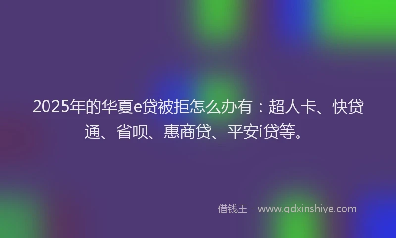 2025年的华夏e贷被拒怎么办有：超人卡、快贷通、省呗、惠商贷、平安i贷等。