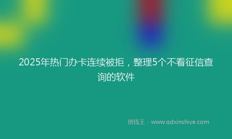 2025年热门办卡连续被拒，整理5个不看征信查询的软件