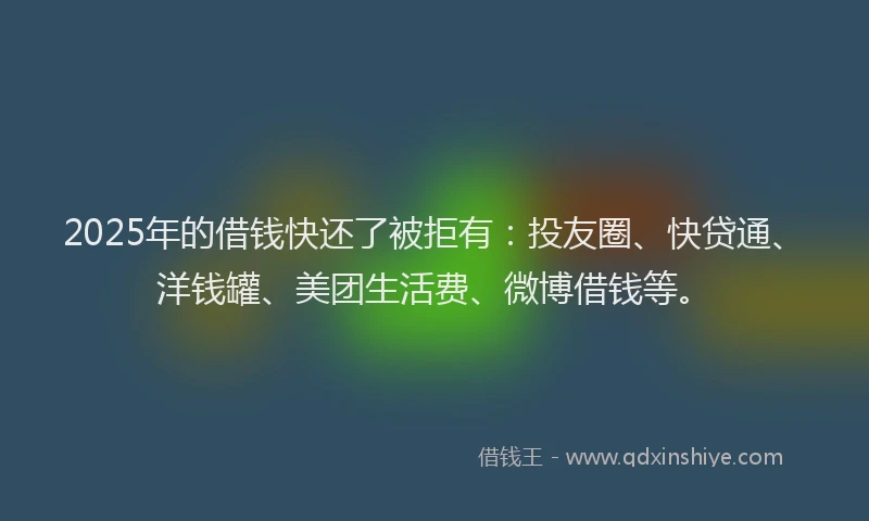 2025年的借钱快还了被拒有：投友圈、快贷通、洋钱罐、美团生活费、微博借钱等。