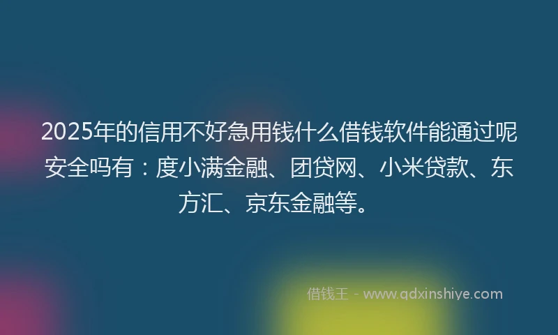 2025年的信用不好急用钱什么借钱软件能通过呢安全吗有：度小满金融、团贷网、小米贷款、东方汇、京东金融等。