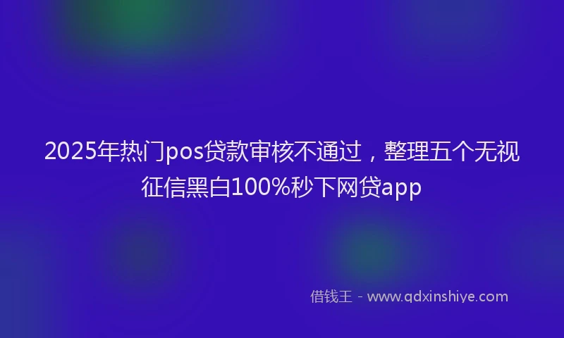2025年热门pos贷款审核不通过，整理五个无视征信黑白100%秒下网贷app
