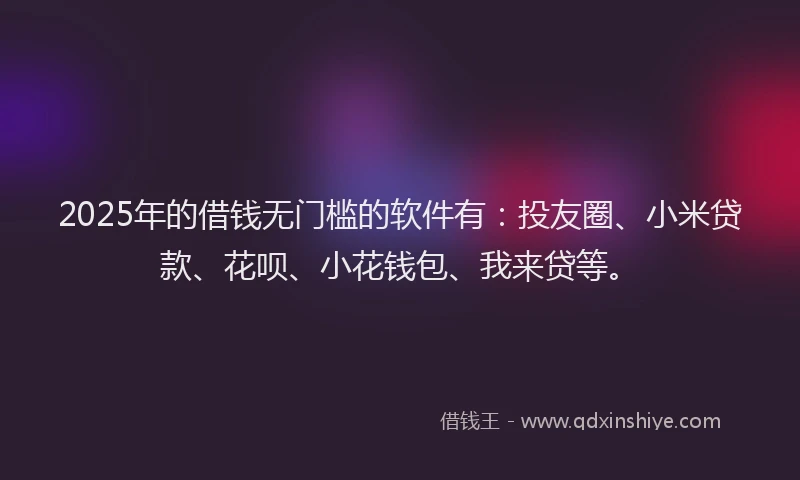 2025年的借钱无门槛的软件有：投友圈、小米贷款、花呗、小花钱包、我来贷等。