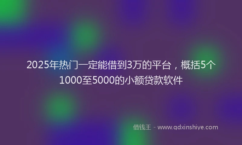 2025年热门一定能借到3万的平台，概括5个1000至5000的小额贷款软件