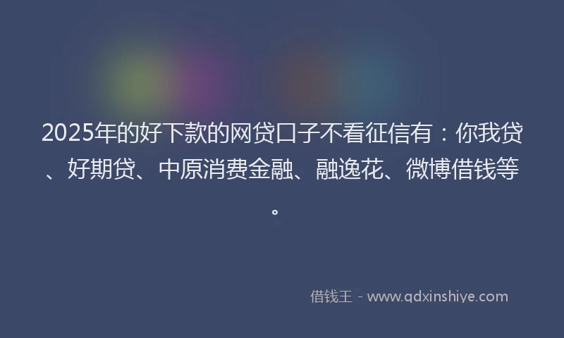 2025年的好下款的网贷口子不看征信有：你我贷、好期贷、中原消费金融、融逸花、微博借钱等。