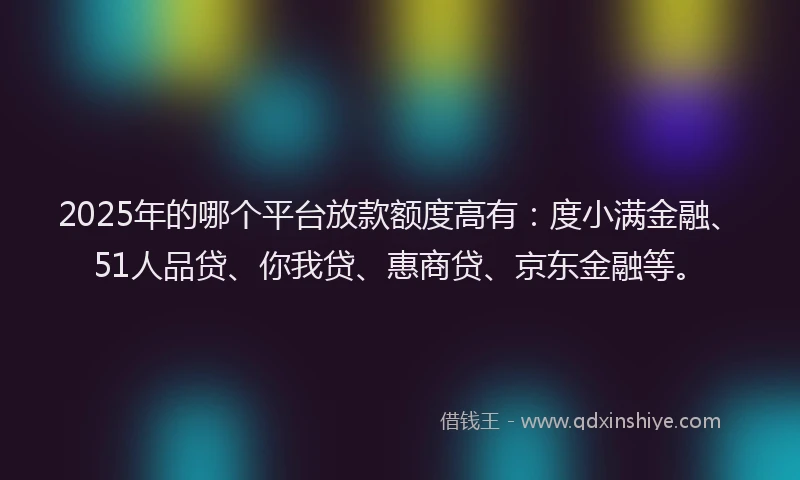 2025年的哪个平台放款额度高有：度小满金融、51人品贷、你我贷、惠商贷、京东金融等。