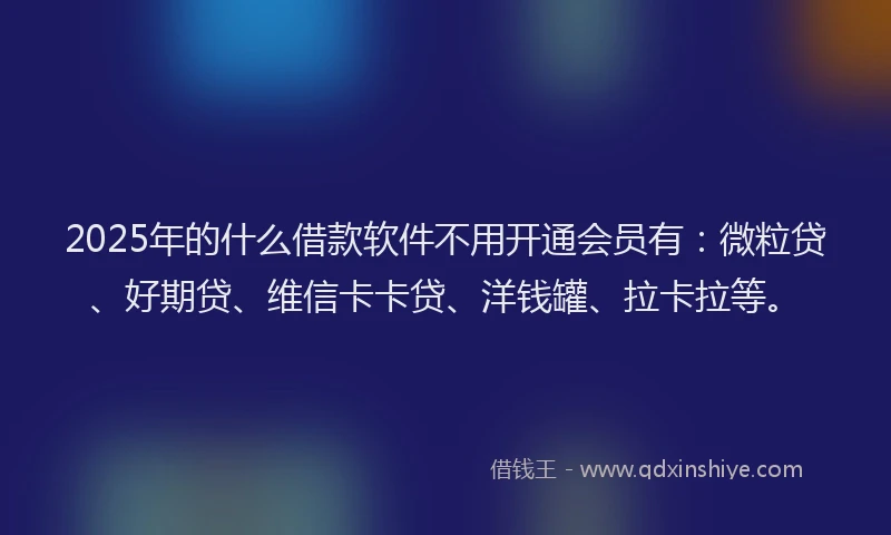 2025年的什么借款软件不用开通会员有：微粒贷、好期贷、维信卡卡贷、洋钱罐、拉卡拉等。