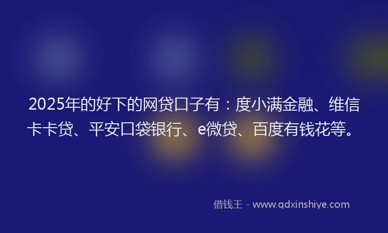 2025年的好下的网贷口子有：度小满金融、维信卡卡贷、平安口袋银行、e微贷、百度有钱花等。