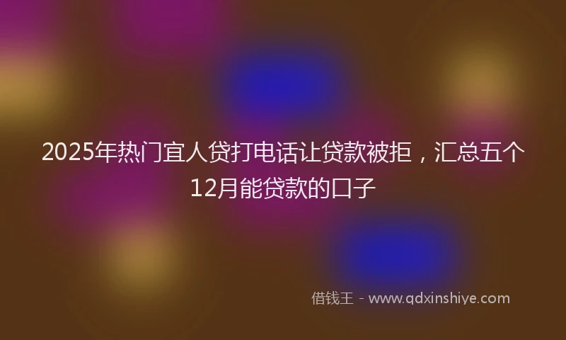 2025年热门宜人贷打电话让贷款被拒，汇总五个12月能贷款的口子