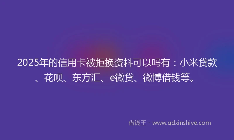 2025年的信用卡被拒换资料可以吗有：小米贷款、花呗、东方汇、e微贷、微博借钱等。