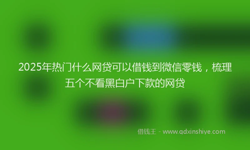 2025年热门什么网贷可以借钱到微信零钱，梳理五个不看黑白户下款的网贷