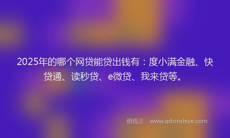 2025年的哪个网贷能贷出钱有:度小满金融、快贷通、读秒贷、e微贷、我来贷等。