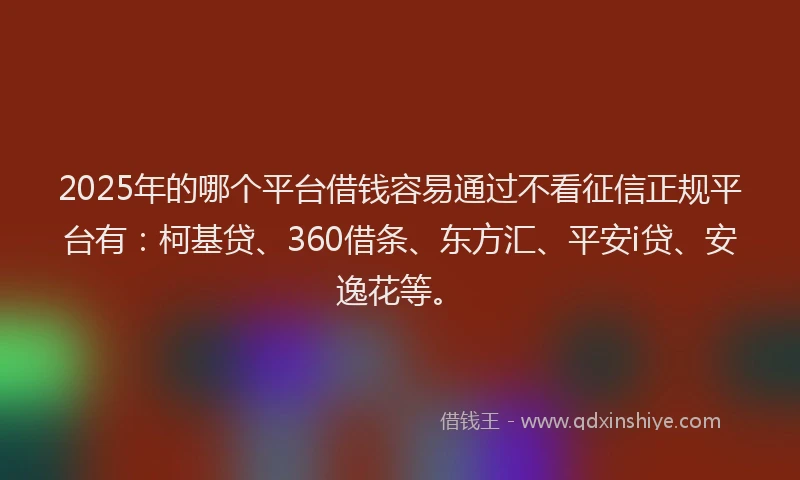 2025年的哪个平台借钱容易通过不看征信正规平台有：柯基贷、360借条、东方汇、平安i贷、安逸花等。