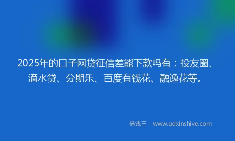 2025年的口子网贷征信差能下款吗有：投友圈、滴水贷、分期乐、百度有钱花、融逸花等。