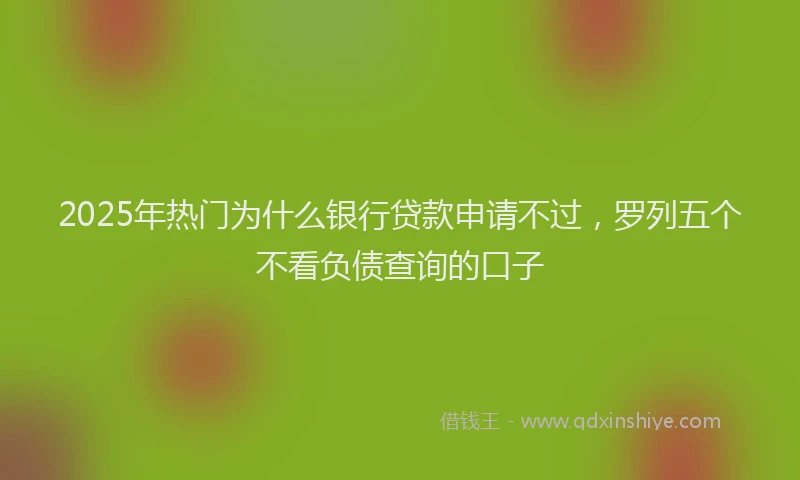 2025年热门为什么银行贷款申请不过，罗列五个不看负债查询的口子