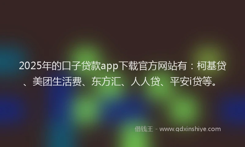 2025年的口子贷款app下载官方网站有：柯基贷、美团生活费、东方汇、人人贷、平安i贷等。