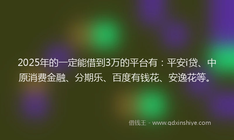 2025年的一定能借到3万的平台有：平安i贷、中原消费金融、分期乐、百度有钱花、安逸花等。