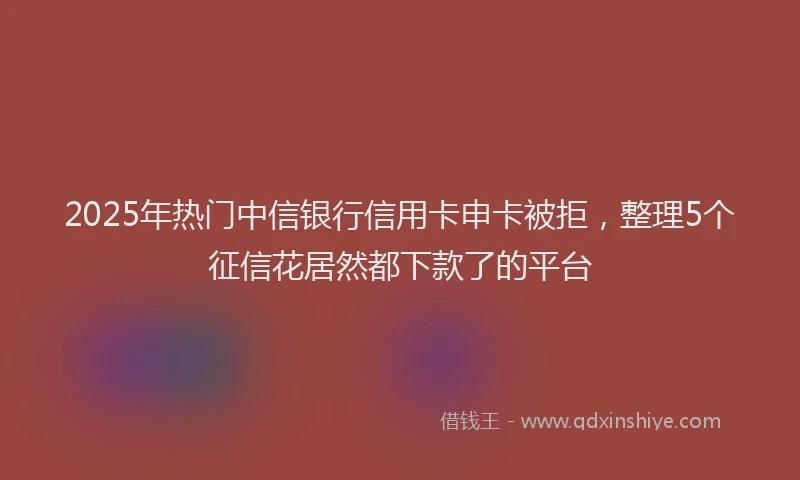 2025年热门中信银行信用卡申卡被拒，整理5个征信花居然都下款了的平台