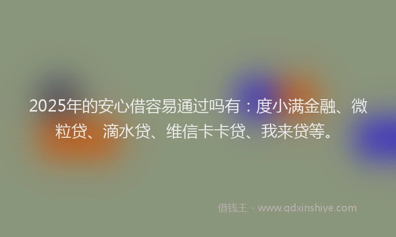 2025年的安心借容易通过吗有：度小满金融、微粒贷、滴水贷、维信卡卡贷、我来贷等。