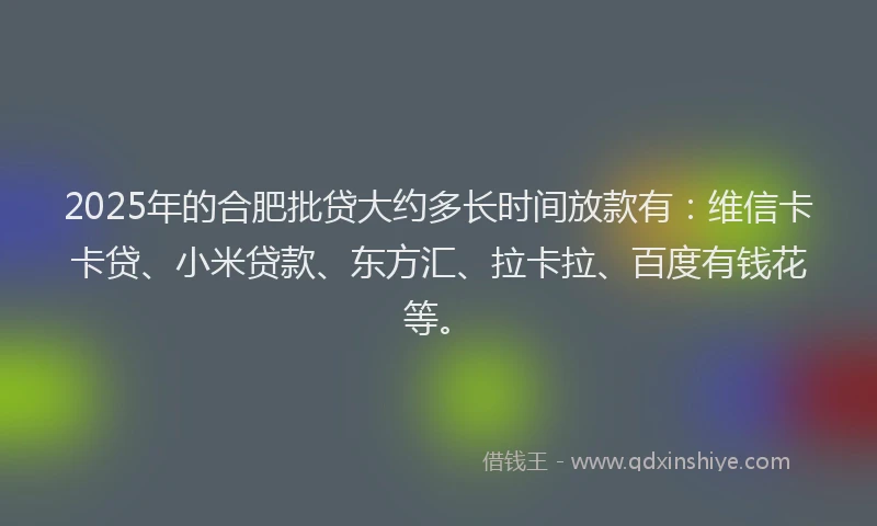 2025年的合肥批贷大约多长时间放款有：维信卡卡贷、小米贷款、东方汇、拉卡拉、百度有钱花等。