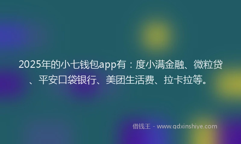 2025年的小七钱包app有：度小满金融、微粒贷、平安口袋银行、美团生活费、拉卡拉等。
