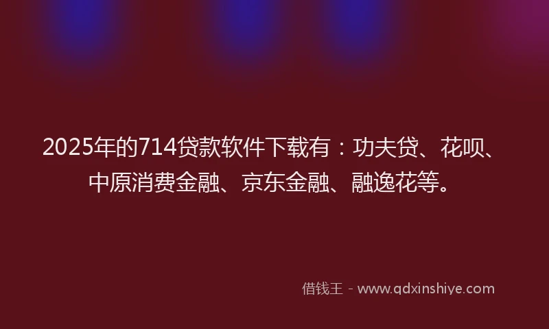 2025年的714贷款软件下载有：功夫贷、花呗、中原消费金融、京东金融、融逸花等。