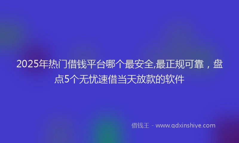 2025年热门借钱平台哪个最安全,最正规可靠，盘点5个无忧速借当天放款的软件