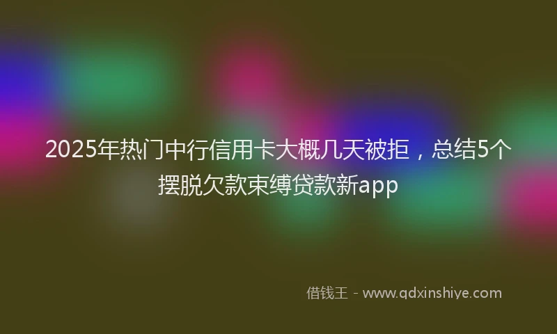 2025年热门中行信用卡大概几天被拒，总结5个摆脱欠款束缚贷款新app