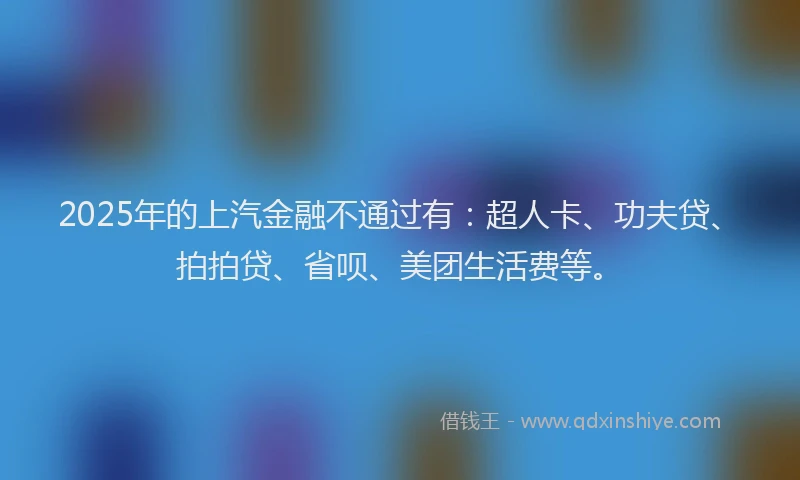 2025年的上汽金融不通过有：超人卡、功夫贷、拍拍贷、省呗、美团生活费等。