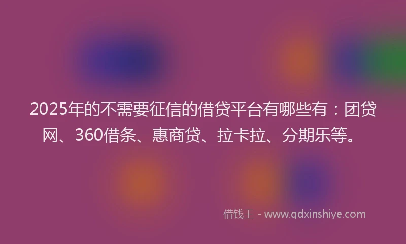 2025年的不需要征信的借贷平台有哪些有：团贷网、360借条、惠商贷、拉卡拉、分期乐等。