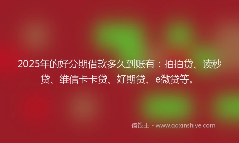 2025年的好分期借款多久到账有：拍拍贷、读秒贷、维信卡卡贷、好期贷、e微贷等。