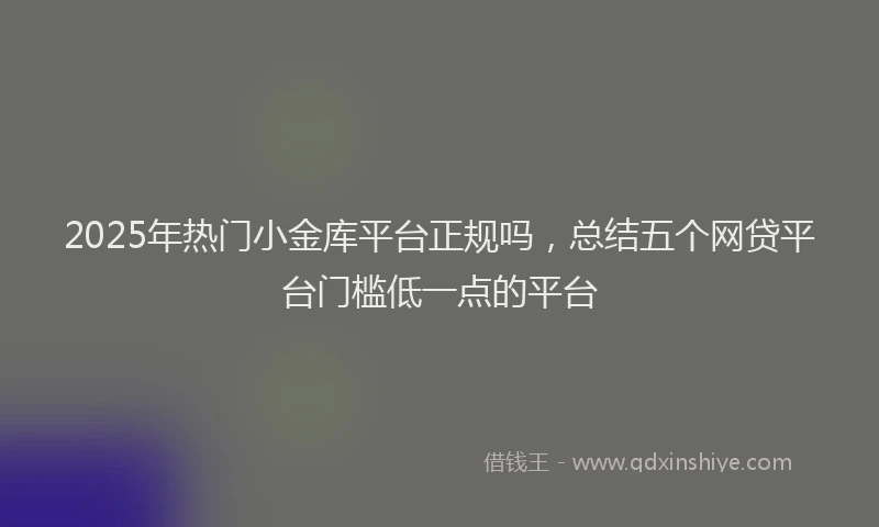 2025年热门小金库平台正规吗，总结五个网贷平台门槛低一点的平台