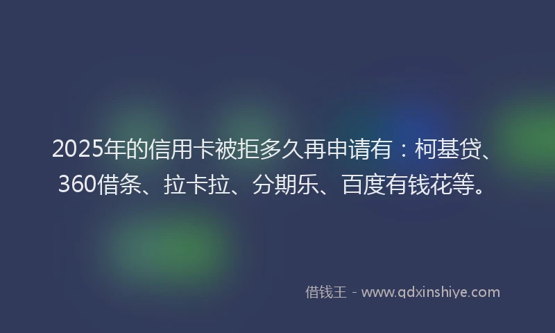 2025年的信用卡被拒多久再申请有：柯基贷、360借条、拉卡拉、分期乐、百度有钱花等。