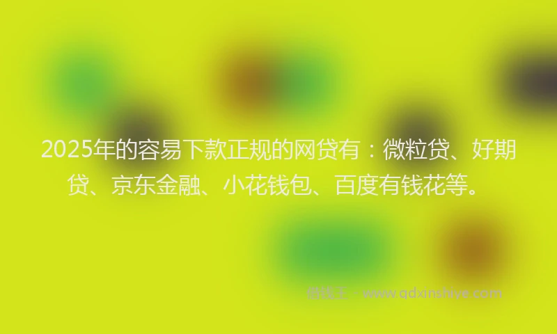 2025年的容易下款正规的网贷有：微粒贷、好期贷、京东金融、小花钱包、百度有钱花等。