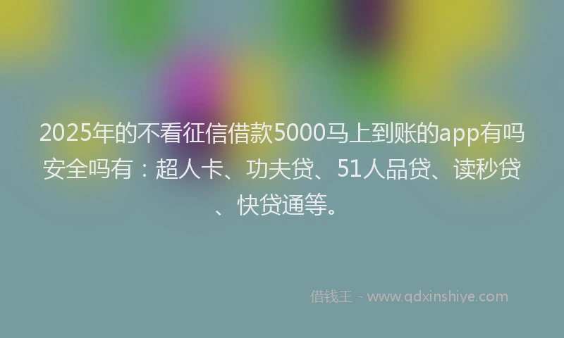 2025年的不看征信借款5000马上到账的app有吗安全吗有：超人卡、功夫贷、51人品贷、读秒贷、快贷通等。