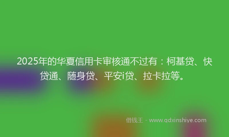 2025年的华夏信用卡审核通不过有：柯基贷、快贷通、随身贷、平安i贷、拉卡拉等。