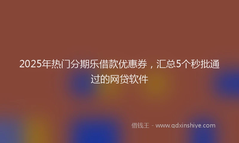 2025年热门分期乐借款优惠券，汇总5个秒批通过的网贷软件