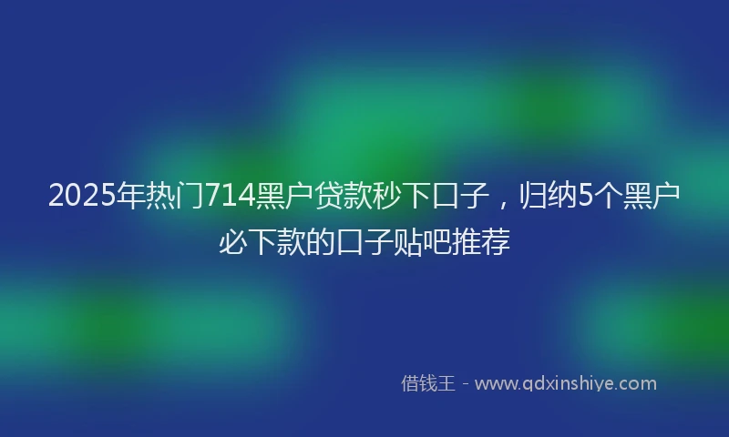 2025年热门714黑户贷款秒下口子，归纳5个黑户必下款的口子贴吧推荐