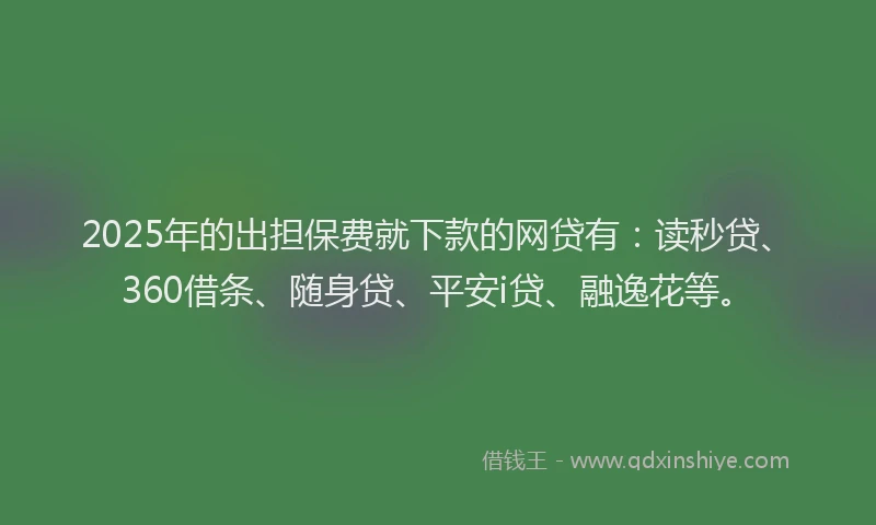 2025年的出担保费就下款的网贷有：读秒贷、360借条、随身贷、平安i贷、融逸花等。