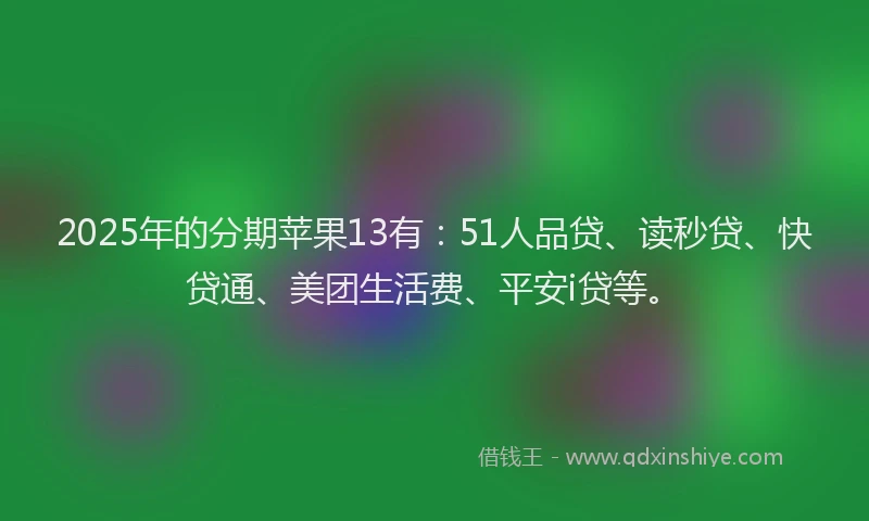 2025年的分期苹果13有：51人品贷、读秒贷、快贷通、美团生活费、平安i贷等。