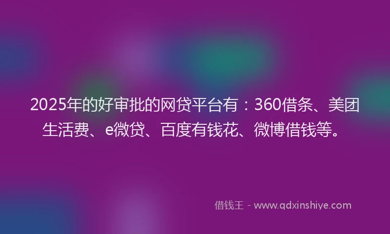 2025年的好审批的网贷平台有：360借条、美团生活费、e微贷、百度有钱花、微博借钱等。
