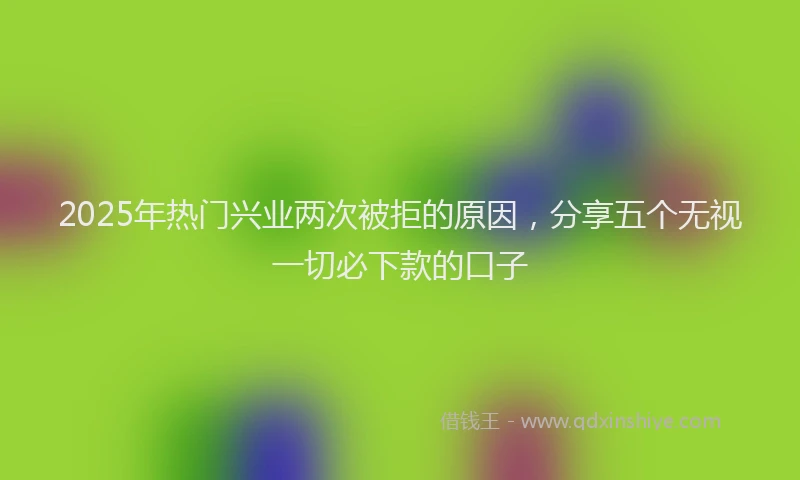 2025年热门兴业两次被拒的原因，分享五个无视一切必下款的口子