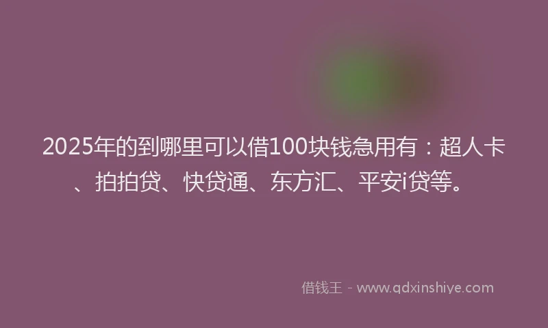 2025年的到哪里可以借100块钱急用有：超人卡、拍拍贷、快贷通、东方汇、平安i贷等。