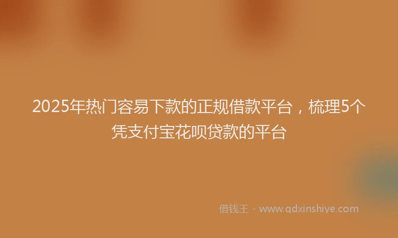 2025年热门容易下款的正规借款平台，梳理5个凭支付宝花呗贷款的平台
