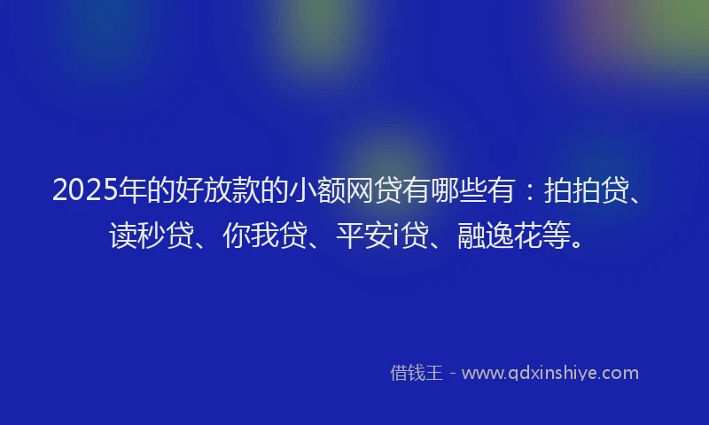 2025年的好放款的小额网贷有哪些有：拍拍贷、读秒贷、你我贷、平安i贷、融逸花等。