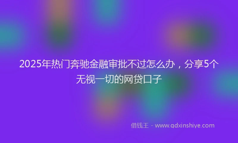 2025年热门奔驰金融审批不过怎么办，分享5个无视一切的网贷口子