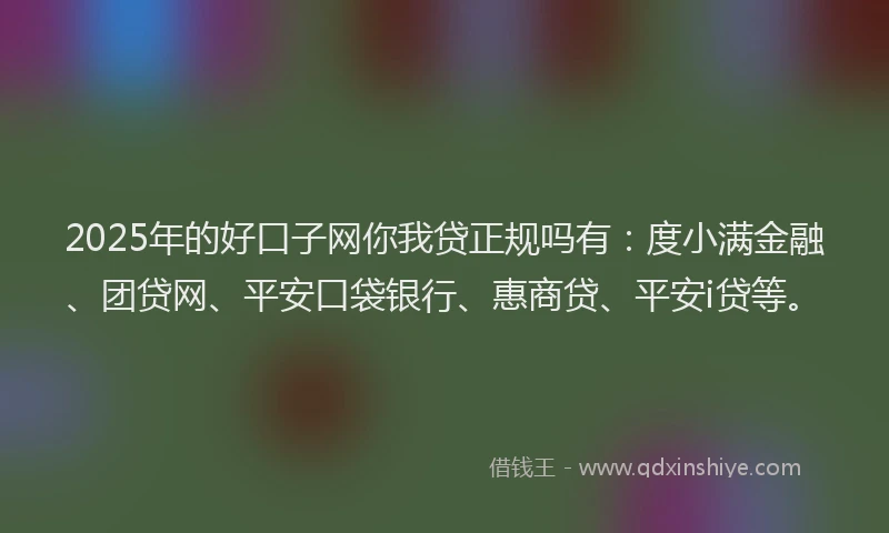 2025年的好口子网你我贷正规吗有：度小满金融、团贷网、平安口袋银行、惠商贷、平安i贷等。